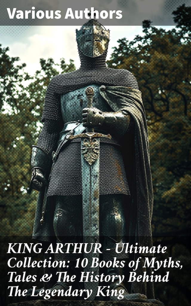 Buchcover für KING ARTHUR - Ultimate Collection: 10 Books of Myths, Tales & The History Behind The Legendary King