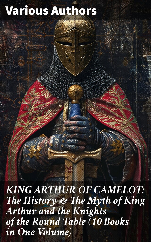 Book cover for KING ARTHUR OF CAMELOT: The History & The Myth of King Arthur and the Knights of the Round Table (10 Books in One Volume)