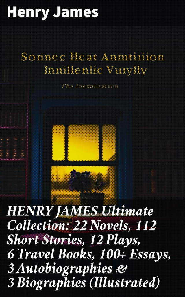 HENRY JAMES Ultimate Collection: 22 Novels, 112 Short Stories, 12 Plays, 6 Travel Books, 100+ Essays, 3 Autobiographies & 3 Biographies (Illustrated)