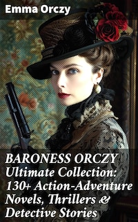 BARONESS ORCZY Ultimate Collection: 130+ Action-Adventure Novels, Thrillers & Detective Stories