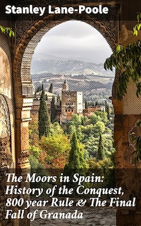 The Moors in Spain: History of the Conquest, 800 year Rule & The Final Fall of Granada