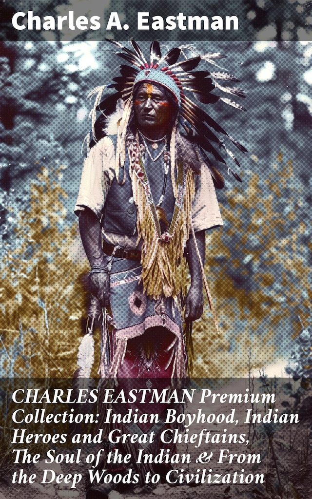 Okładka książki dla CHARLES EASTMAN Premium Collection: Indian Boyhood, Indian Heroes and Great Chieftains, The Soul of the Indian & From the Deep Woods to Civilization