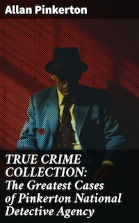 TRUE CRIME COLLECTION: The Greatest Cases of Pinkerton National Detective Agency