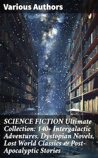 SCIENCE FICTION Ultimate Collection: 140+ Intergalactic Adventures, Dystopian Novels, Lost World Classics & Post-Apocalyptic Stories