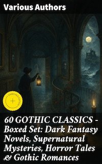 60 GOTHIC CLASSICS - Boxed Set: Dark Fantasy Novels, Supernatural Mysteries, Horror Tales & Gothic Romances