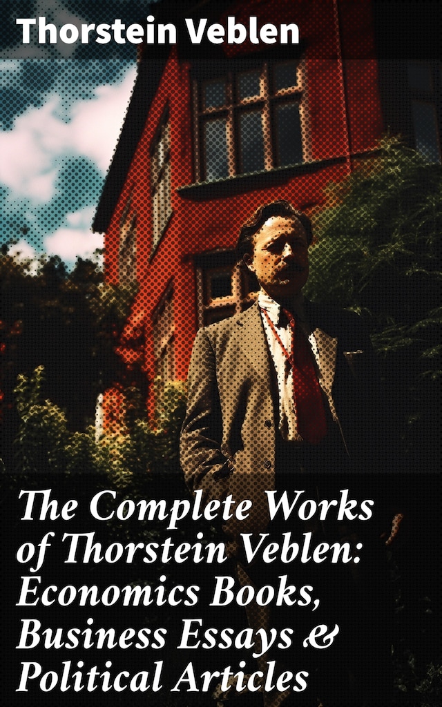 Book cover for The Complete Works of Thorstein Veblen: Economics Books, Business Essays & Political Articles