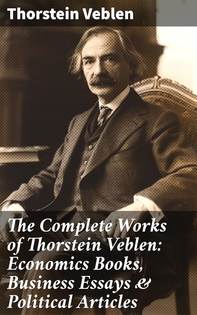 Book cover for The Complete Works of Thorstein Veblen: Economics Books, Business Essays & Political Articles