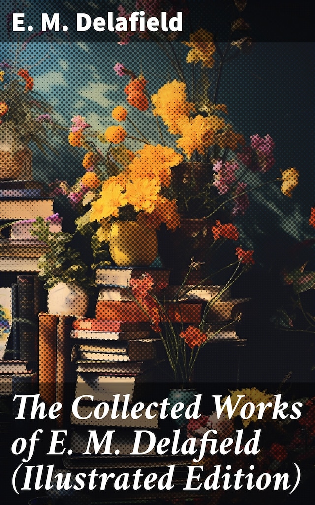 Book cover for The Collected Works of E. M. Delafield (Illustrated Edition)