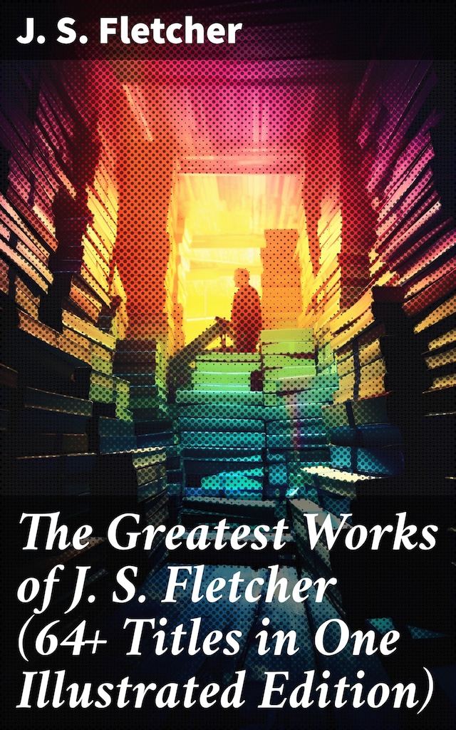 The Greatest Works of J. S. Fletcher (64+ Titles in One Illustrated Edition)