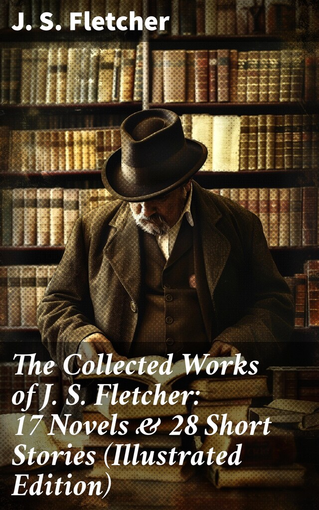 Book cover for The Collected Works of J. S. Fletcher: 17 Novels & 28 Short Stories (Illustrated Edition)