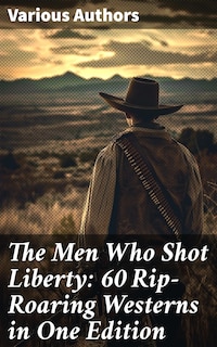 The Men Who Shot Liberty: 60 Rip-Roaring Westerns in One Edition