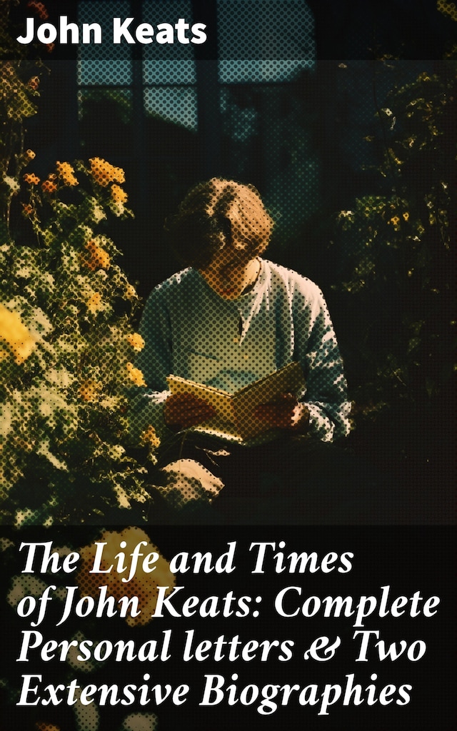 Book cover for The Life and Times of John Keats: Complete Personal letters & Two Extensive Biographies