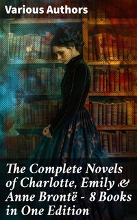 The Complete Novels of Charlotte, Emily & Anne Brontë - 8 Books in One Edition