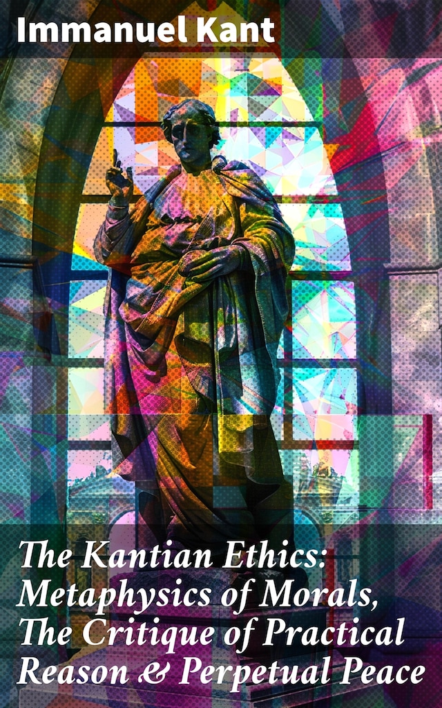 Boekomslag van The Kantian Ethics: Metaphysics of Morals, The Critique of Practical Reason & Perpetual Peace