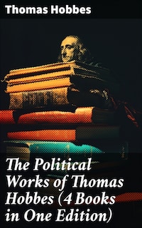 The Political Works of Thomas Hobbes (4 Books in One Edition)