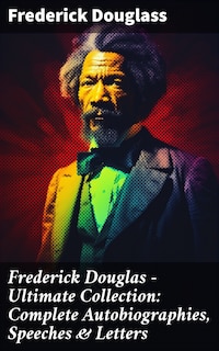 Frederick Douglas - Ultimate Collection: Complete Autobiographies, Speeches & Letters