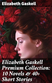 Elizabeth Gaskell Premium Collection: 10 Novels & 40+ Short Stories