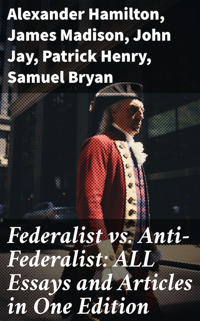 Okładka książki dla Federalist vs. Anti-Federalist: ALL Essays and Articles in One Edition