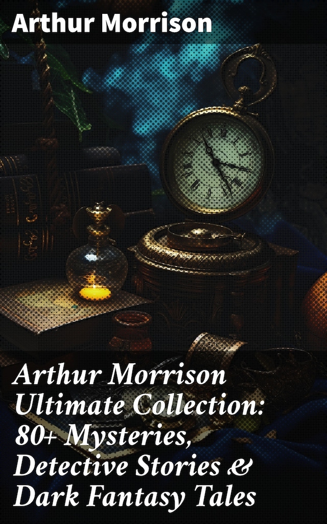 Okładka książki dla Arthur Morrison Ultimate Collection: 80+ Mysteries, Detective Stories & Dark Fantasy Tales