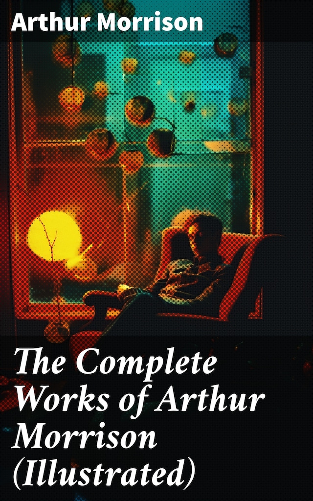 Book cover for The Complete Works of Arthur Morrison (Illustrated)