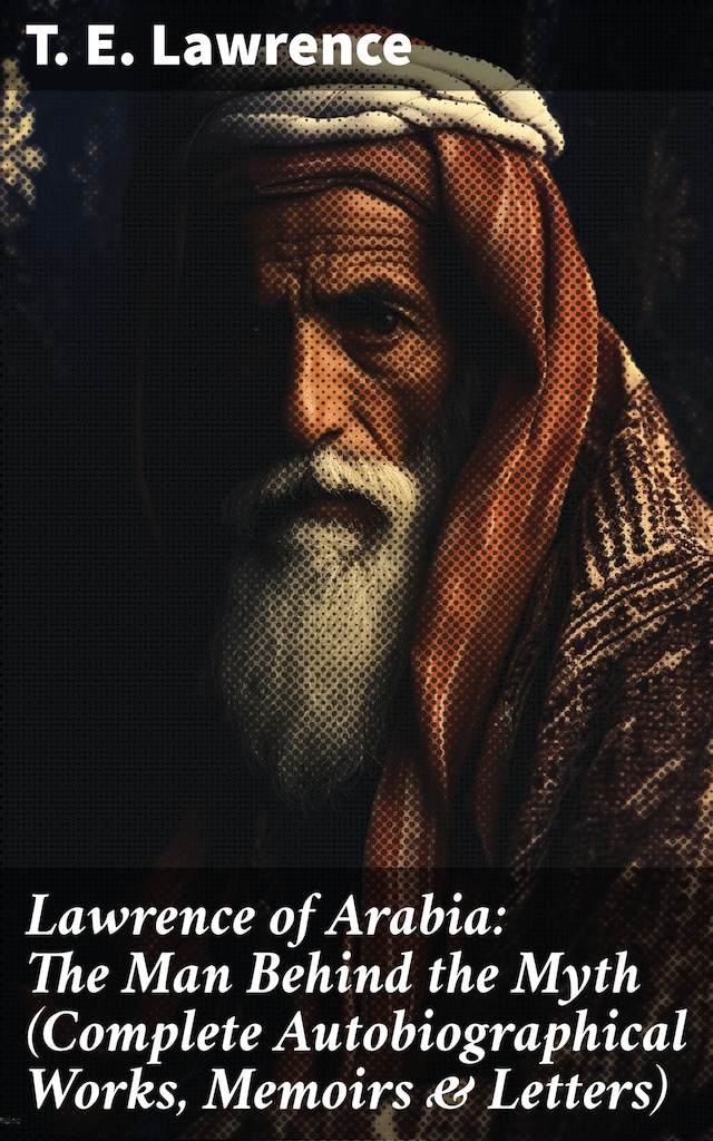 Boekomslag van Lawrence of Arabia: The Man Behind the Myth (Complete Autobiographical Works, Memoirs & Letters)