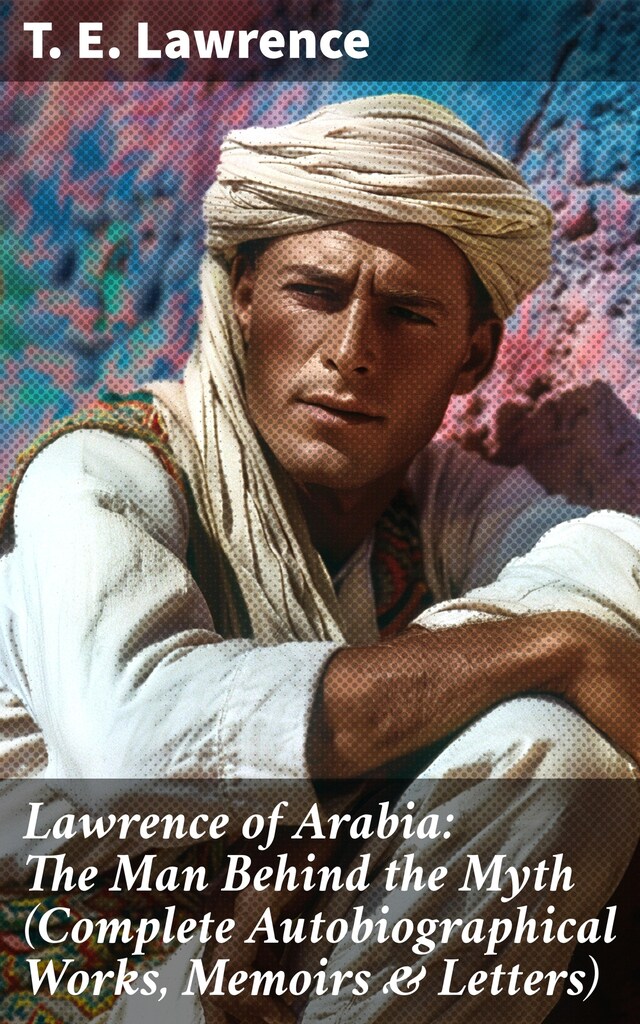 Book cover for Lawrence of Arabia: The Man Behind the Myth (Complete Autobiographical Works, Memoirs & Letters)