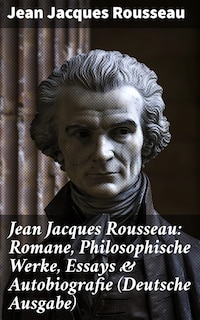 Jean Jacques Rousseau: Romane, Philosophische Werke, Essays & Autobiografie (Deutsche Ausgabe)