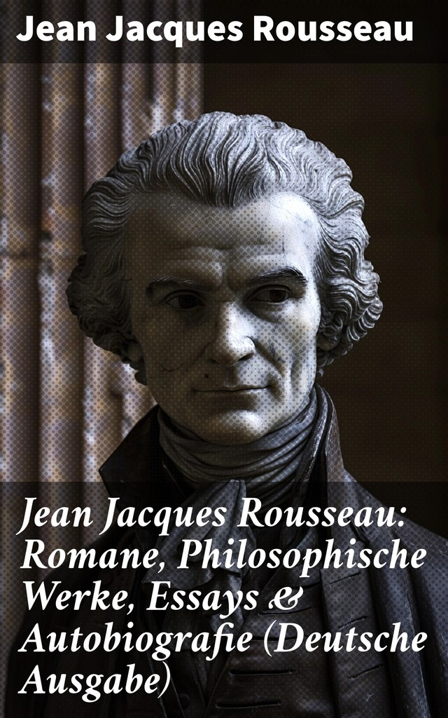 Okładka książki dla Jean Jacques Rousseau: Romane, Philosophische Werke, Essays & Autobiografie (Deutsche Ausgabe)