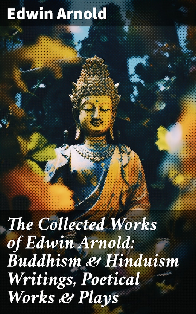 Bokomslag för The Collected Works of Edwin Arnold: Buddhism & Hinduism Writings, Poetical Works & Plays