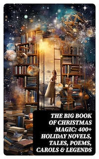 The Big Book of Christmas Magic: 400+ Holiday Novels, Tales, Poems, Carols & Legends