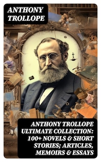 ANTHONY TROLLOPE Ultimate Collection: 100+ Novels & Short Stories; Articles, Memoirs & Essays