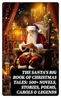 The Santa's Big Book of Christmas Tales: 500+ Novels, Stories, Poems, Carols & Legends