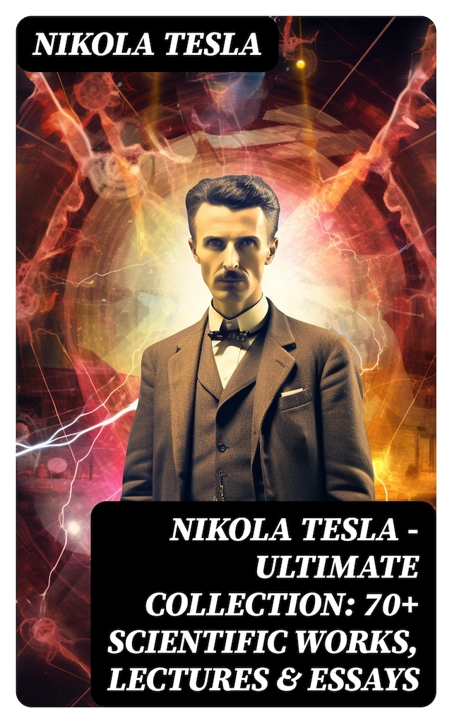 Book cover for Nikola Tesla - Ultimate Collection: 70+ Scientific Works, Lectures & Essays