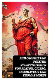 Philosophie und Politik: Staatstheorien von Platon, Cicero, Machiavelli und Thomas Morus