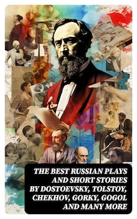 The Best Russian Plays and Short Stories by Dostoevsky, Tolstoy, Chekhov, Gorky, Gogol and many more