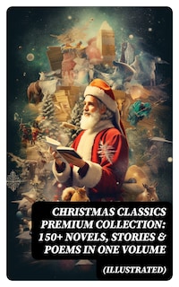 Christmas Classics Premium Collection: 150+ Novels, Stories & Poems in One Volume (Illustrated)