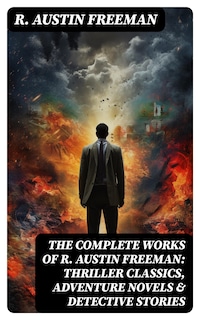 The Complete Works of R. Austin Freeman: Thriller Classics, Adventure Novels & Detective Stories