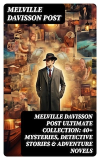 MELVILLE DAVISSON POST Ultimate Collection: 40+ Mysteries, Detective Stories & Adventure Novels