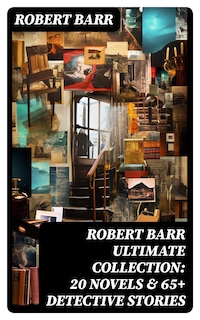 ROBERT BARR Ultimate Collection: 20 Novels & 65+ Detective Stories