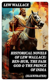 Historical Novels of Lew Wallace: Ben-Hur, The Fair God & The Prince of India (Illustrated)