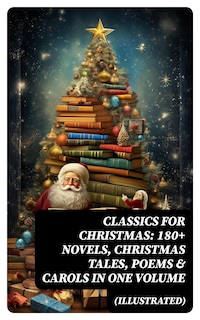 CLASSICS FOR CHRISTMAS: 180+ Novels, Christmas Tales, Poems & Carols in One Volume (Illustrated)