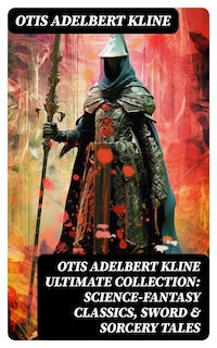 OTIS ADELBERT KLINE Ultimate Collection: Science-Fantasy Classics, Sword & Sorcery Tales