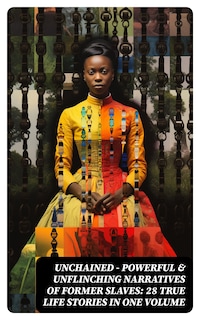 UNCHAINED - Powerful & Unflinching Narratives Of Former Slaves: 28 True Life Stories in One Volume