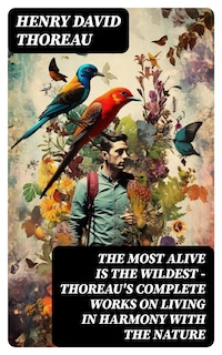 The Most Alive is the Wildest – Thoreau's Complete Works on Living in Harmony with the Nature