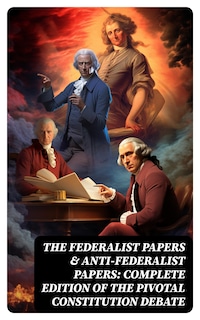 The Federalist Papers & Anti-Federalist Papers: Complete Edition of the Pivotal Constitution Debate
