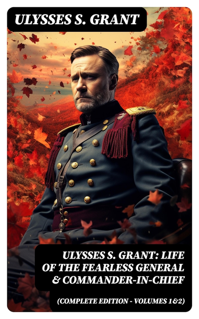Book cover for Ulysses S. Grant: Life of the Fearless General & Commander-in-Chief (Complete Edition - Volumes 1&2)
