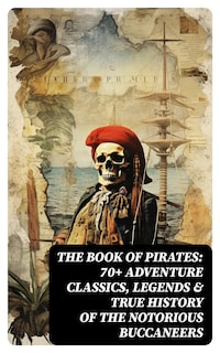 THE BOOK OF PIRATES: 70+ Adventure Classics, Legends & True History of the Notorious Buccaneers