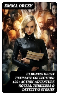 BARONESS ORCZY Ultimate Collection: 130+ Action-Adventure Novels, Thrillers & Detective Stories