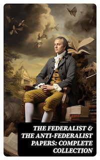 The Federalist & The Anti-Federalist Papers: Complete Collection