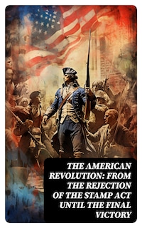 The American Revolution: From the Rejection of the Stamp Act Until the Final Victory